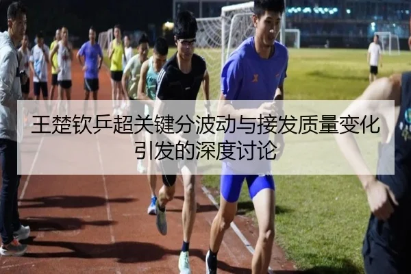 王楚钦乒超关键分波动与接发质量变化引发的深度讨论
